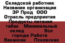 Складской работник › Название организации ­ ЭР-Прод, ООО › Отрасль предприятия ­ Продукты питания, табак › Минимальный оклад ­ 10 000 - Все города Работа » Вакансии   . Псковская обл.